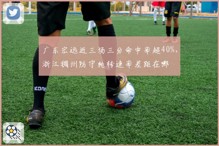 广东宏远近三场三分命中率超40%，浙江稠州防守轮转速率差距在哪