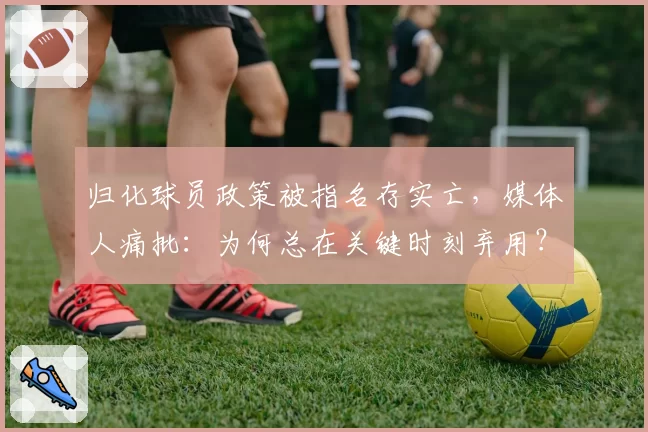 归化球员政策被指名存实亡，媒体人痛批：为何总在关键时刻弃用？