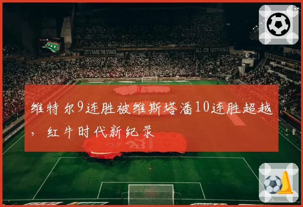 维特尔9连胜被维斯塔潘10连胜超越，红牛时代新纪录