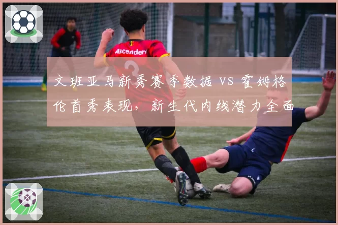 文班亚马新秀赛季数据 vs 霍姆格伦首秀表现,新生代内线潜力全面对比