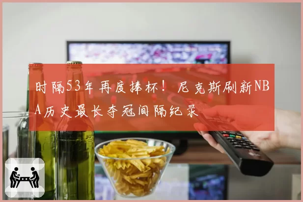 时隔53年再度捧杯!尼克斯刷新NBA历史最长夺冠间隔纪录