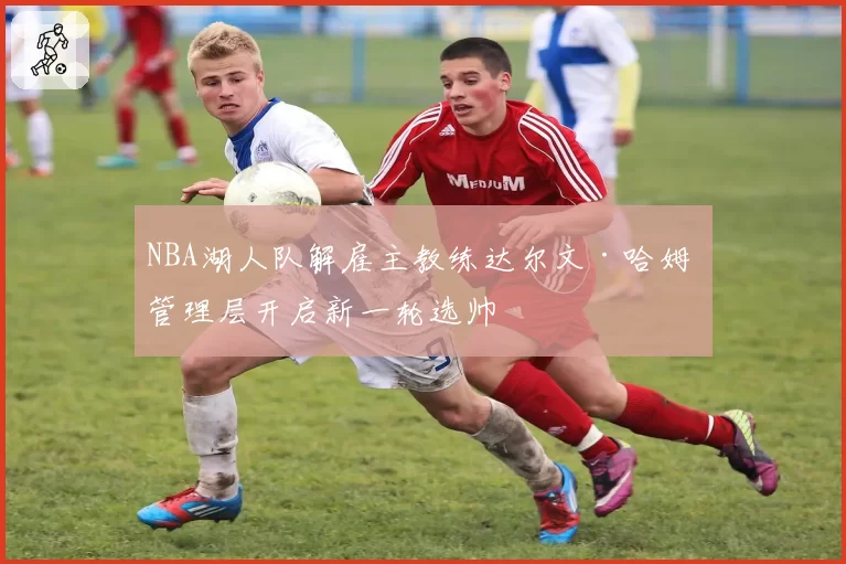 NBA湖人队解雇主教练达尔文·哈姆 管理层开启新一轮选帅