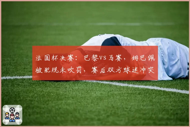 法国杯决赛：巴黎vs马赛，姆巴佩被犯规未吹罚，赛后双方球迷冲突升级