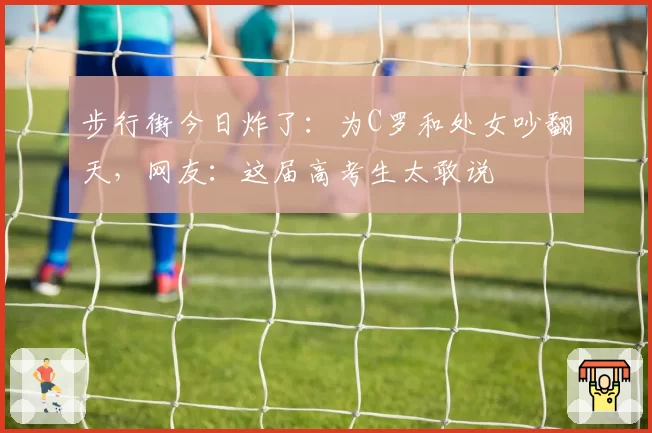 步行街今日炸了:为C罗和处女吵翻天,网友:这届高考生太敢说