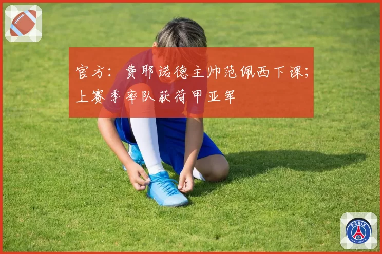 官方:费耶诺德主帅范佩西下课;上赛季率队获荷甲亚军